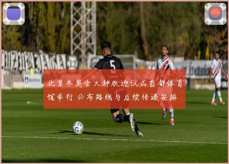 北京冬奥会火种欢迎仪式首都体育馆举行 公布路线与后续传递安排