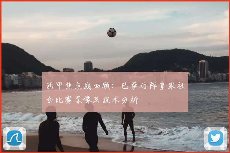 西甲焦点战回顾:巴萨对阵皇家社会比赛录像及技术分析