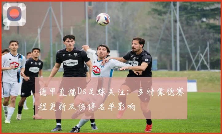 德甲直播Ds足球关注：多特蒙德赛程更新及伤停名单影响