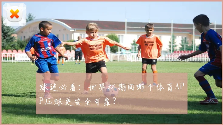 球迷必看：世界杯期间哪个体育APP压球更安全可靠？