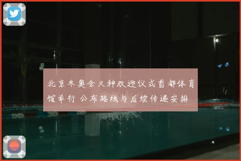 北京冬奥会火种欢迎仪式首都体育馆举行 公布路线与后续传递安排