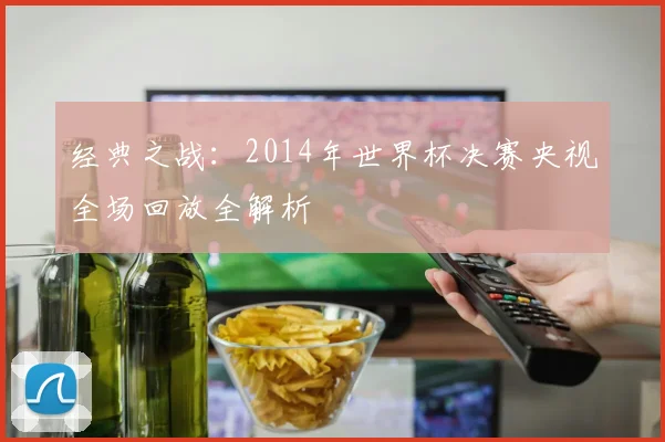 经典之战：2014年世界杯决赛央视全场回放全解析