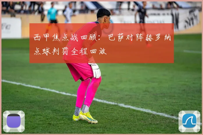 西甲焦点战回顾：巴萨对阵赫罗纳点球判罚全程回放