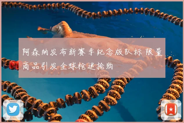 阿森纳发布新赛季纪念版队标 限量商品引发全球枪迷抢购