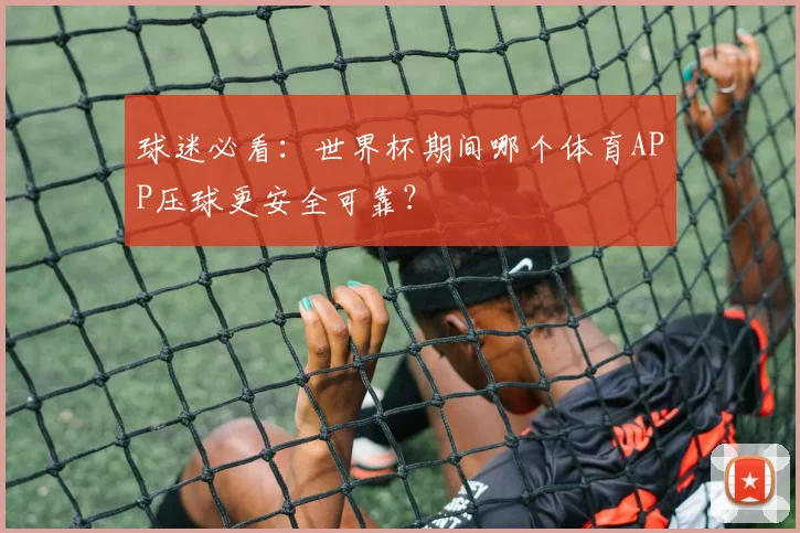 球迷必看：世界杯期间哪个体育APP压球更安全可靠？