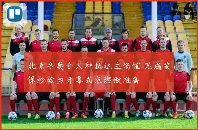 北京冬奥会火种抵达主场馆 完成安保检验为开幕式点燃做准备